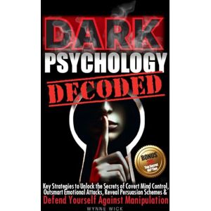 Wick, Wynne Dark Psychology Decoded: Key Strategies to Unlock the Secrets of Covert Mind Control, Outsmart Emotional Attacks, Reveal Persuasion Schemes & DEFEND YOURSELF AGAINST MANIPULATION Wick, Wynne Dark Psychology Decoded: Key Strategies to Unlock the Secrets of Covert Mind Control, Outsmart Emotional Attacks, Reveal Persuasion Schemes & DEFEND YOURSELF AGAINST MANIPULATION