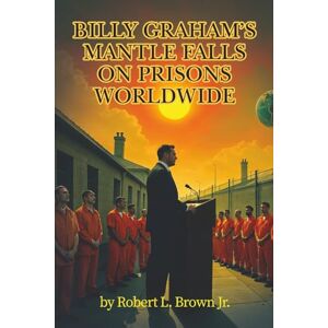 Brown Jr., Robert Lynn Billy Graham’s Mantle Falls on Prisons World Wide: Billy Graham's Legacy Brown Jr., Robert Lynn Billy Graham’s Mantle Falls on Prisons World Wide: Billy Graham's Legacy