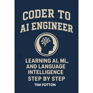 Potton, Tim Coder to AI Engineer: Learning AI, ML, and Language Intelligence Step by Step, with pre-made Advanced AI programs you can tweak or use Potton, Tim Coder to AI Engineer: Learning AI, ML, and Language Intelligence Step by Step, with pre-made Advanced AI programs you can tweak or use