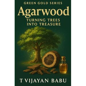 V I J A Y A N B A B U, T Agarwood: Turning Trees into Treasure: 2 (Green Gold Series) V I J A Y A N B A B U, T Agarwood: Turning Trees into Treasure: 2 (Green Gold Series)