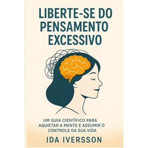 IVERSSON, IDA Liberte-se do Pensamento Excessivo: Um Guia Científico para Aquietar a Mente e Assumir o Controle da Sua Vida IVERSSON, IDA Liberte-se do Pensamento Excessivo: Um Guia Científico para Aquietar a Mente e Assumir o Controle da Sua Vida