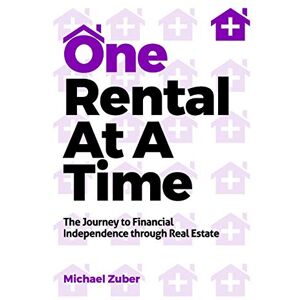 Zuber, Michael One Rental At A Time: The Journey to Financial Independence through Real Estate Zuber, Michael One Rental At A Time: The Journey to Financial Independence through Real Estate