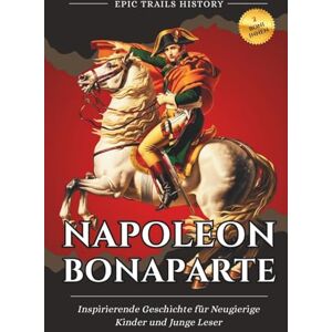 History, Epic Trails Napoleon Bonaparte: Inspirierende Geschichte für Neugierige Kinder und Junge Leser (Epische Pfade Geschichts Abenteuer) History, Epic Trails Napoleon Bonaparte: Inspirierende Geschichte für Neugierige Kinder und Junge Leser (Epische Pfade Geschichts Abenteuer)