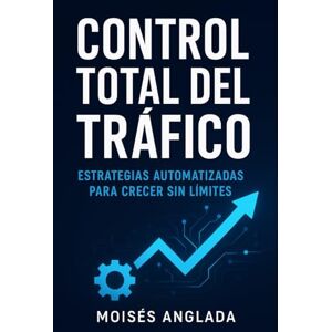 Anglada, Moises Control Total del Tráfico: Estrategias automatizadas para crecer sin límites Anglada, Moises Control Total del Tráfico: Estrategias automatizadas para crecer sin límites