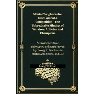 Hao, Liang Wei Mental Toughness for Elite Combat & Competition – The Unbreakable Mindset of Warriors, Athletes, and Champions: Neuroscience, Stoic Philosophy, and ... to Dominate in Martial Arts, Sports, and Life Hao, Liang Wei Mental Toughness for Elite Combat & Competition – The Unbreakable Mindset of Warriors, Athletes, and Champions: Neuroscience, Stoic Philosophy, and ... to Dominate in Martial Arts, Sports, and Life