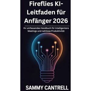 Cantrell, Sammy Fireflies KI-Leitfaden für Anfänger 2026: Ihr umfassendes Handbuch für intelligentere Meetings und nahtlose Produktivität Cantrell, Sammy Fireflies KI-Leitfaden für Anfänger 2026: Ihr umfassendes Handbuch für intelligentere Meetings und nahtlose Produktivität