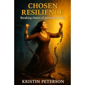 Peterson, Kristin Chosen Resilience: Breaking the chains of spiritual poverty: A Journey from Heartbreak to Healing and From Spiritual Poverty to Power Peterson, Kristin Chosen Resilience: Breaking the chains of spiritual poverty: A Journey from Heartbreak to Healing and From Spiritual Poverty to Power