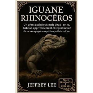 Lee IGUANE RHINOCÉROS: Un géant audacieux mais doux : soins, habitat, apprivoisement et reproduction de ce compagnon reptilien préhistorique Lee IGUANE RHINOCÉROS: Un géant audacieux mais doux : soins, habitat, apprivoisement et reproduction de ce compagnon reptilien préhistorique