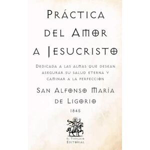 de Ligorio, San Alfonso María Práctica del Amor a Jesucristo: Dedicada a las almas que desean asegurar su salud eterna y caminar a la perfección (Facsímil de 1845) (Clásicos Católicos de El Templario Editorial) de Ligorio, San Alfonso María Práctica del Amor a Jesucristo: Dedicada a las almas que desean asegurar su salud eterna y caminar a la perfección (Facsímil de 1845) (Clásicos Católicos de El Templario Editorial)