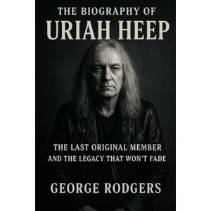 Rodgers, George The Biography of Uriah Heep: The Last Original Member and the Legacy That Won't Fade Rodgers, George The Biography of Uriah Heep: The Last Original Member and the Legacy That Won't Fade
