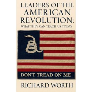 Worth, Richard Leaders of the American Revolution: What They Can Teach Us Today Worth, Richard Leaders of the American Revolution: What They Can Teach Us Today
