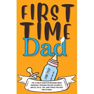 Tyler, Lyon First Time Dad: The Ultimate Guide for New Dads about Pregnancy Preparation and Childbirth Advice, Facts, Tips, and Stories for First Time Fathers!: 1 (Positive Parenting Solutions) Tyler, Lyon First Time Dad: The Ultimate Guide for New Dads about Pregnancy Preparation and Childbirth Advice, Facts, Tips, and Stories for First Time Fathers!: 1 (Positive Parenting Solutions)
