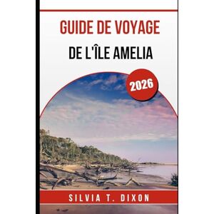 DIXON, SILVIA T. GUIDE DE VOYAGE DE L'ÎLE AMELIA 2026: Explorez les plus belles plages, l'histoire, la nature et les sites locaux du joyau caché de la Floride DIXON, SILVIA T. GUIDE DE VOYAGE DE L'ÎLE AMELIA 2026: Explorez les plus belles plages, l'histoire, la nature et les sites locaux du joyau caché de la Floride