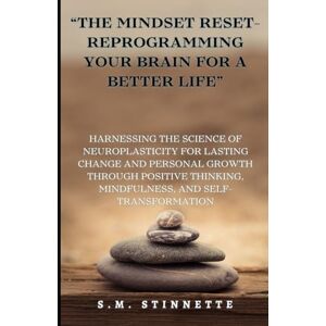 STINNETTE, S. M. “The Mindset Reset- Reprogramming Your Brain for a Better Life”: Harnessing the Science of Neuroplasticity for Lasting Change and Personal Growth through Self-Transformation STINNETTE, S. M. “The Mindset Reset- Reprogramming Your Brain for a Better Life”: Harnessing the Science of Neuroplasticity for Lasting Change and Personal Growth through Self-Transformation