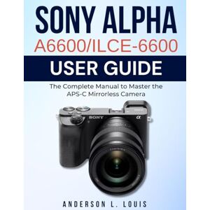 Louis, Anderson L. Sony Alpha A6600/ILCE-6600 User Guide: The Complete Manual to Master the APS-C Mirrorless Camera Louis, Anderson L. Sony Alpha A6600/ILCE-6600 User Guide: The Complete Manual to Master the APS-C Mirrorless Camera