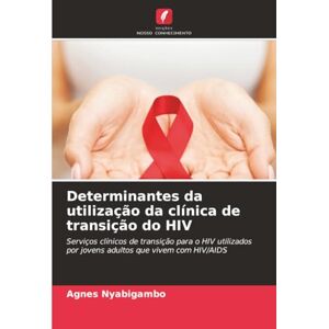 Nyabigambo, Agnes Determinantes da utilização da clínica de transição do HIV: Serviços clínicos de transição para o HIV utilizados por jovens adultos que vivem com HIV/AIDS Nyabigambo, Agnes Determinantes da utilização da clínica de transição do HIV: Serviços clínicos de transição para o HIV utilizados por jovens adultos que vivem com HIV/AIDS