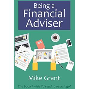 Grant, Mr Mike Being a Financial Adviser: The book I wished I'd read 10 years ago! Grant, Mr Mike Being a Financial Adviser: The book I wished I'd read 10 years ago!