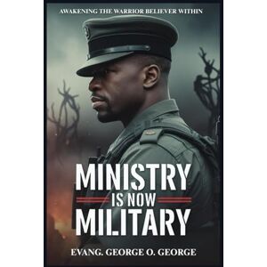 O. George, Evang. George MINISTRY IS NOW MILITARY: Equipping Believers for Strategic Warfare in the End-Time Battle for Souls, Territory, and Dominion O. George, Evang. George MINISTRY IS NOW MILITARY: Equipping Believers for Strategic Warfare in the End-Time Battle for Souls, Territory, and Dominion