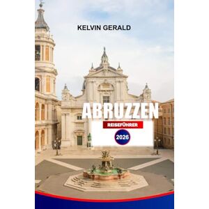 GERALD, KELVIN ABRUZZEN REISEFÜHRER 2026: Erkunden Sie Bergdörfer, wilde Pfade, Adriastrände und die lokale Kultur mit Reiserouten und Insider-Reisetipps GERALD, KELVIN ABRUZZEN REISEFÜHRER 2026: Erkunden Sie Bergdörfer, wilde Pfade, Adriastrände und die lokale Kultur mit Reiserouten und Insider-Reisetipps