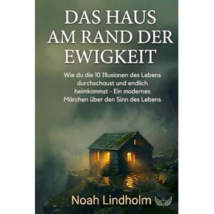Lindholm, Noah Das Haus am Rand der Ewigkeit: Wie du die 10 Illusionen des Lebens durchschaust und endlich heimkommst. ein modernes Märchen über den Sinn des Lebens Lindholm, Noah Das Haus am Rand der Ewigkeit: Wie du die 10 Illusionen des Lebens durchschaust und endlich heimkommst. ein modernes Märchen über den Sinn des Lebens