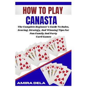 DELA, AMIRA HOW TO PLAY CANASTA: The Complete Beginner’s Guide To Rules, Scoring, Strategy, And Winning Tips For Fun Family And Party Card Games DELA, AMIRA HOW TO PLAY CANASTA: The Complete Beginner’s Guide To Rules, Scoring, Strategy, And Winning Tips For Fun Family And Party Card Games