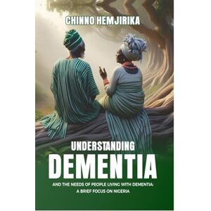 HEMJIRIKA, CHINNO UNDERSTANDING DEMENTIA AND THE NEEDS OF PEOPLE LIVING WITH DEMENTIA: A BRIEF FOCUS ON NIGERIA HEMJIRIKA, CHINNO UNDERSTANDING DEMENTIA AND THE NEEDS OF PEOPLE LIVING WITH DEMENTIA: A BRIEF FOCUS ON NIGERIA