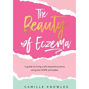 Knowles, Camille The Beauty of Eczema: A Guide To Living a Life Beyond Eczema Using The Hope Principles Knowles, Camille The Beauty of Eczema: A Guide To Living a Life Beyond Eczema Using The Hope Principles