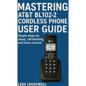 Crosswell, Lena Mastering AT&T BL102-2 Cordless Phone User Guide: Simple steps for setup, call blocking, and menu control Crosswell, Lena Mastering AT&T BL102-2 Cordless Phone User Guide: Simple steps for setup, call blocking, and menu control