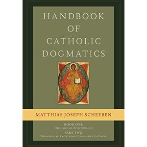Scheeben, Matthias Joseph Handbook of Catholic Dogmatics, Book 1, Part 2: Theological Epistemology: Theological Knowledge Considered in Itself Scheeben, Matthias Joseph Handbook of Catholic Dogmatics, Book 1, Part 2: Theological Epistemology: Theological Knowledge Considered in Itself
