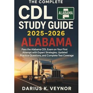 Veynor, Darius K. The Complete CDL Study Guide 2025-2026 Alabama: Pass the Alabama CDL Exam on Your First Attempt with Expert Strategies, Updated Practice Questions, and Complete Test Coverage Veynor, Darius K. The Complete CDL Study Guide 2025-2026 Alabama: Pass the Alabama CDL Exam on Your First Attempt with Expert Strategies, Updated Practice Questions, and Complete Test Coverage