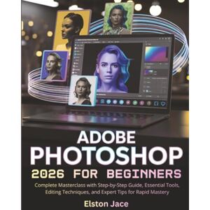 Jace, Elston Adobe Photoshop 2026 for Beginners: Complete Masterclass with Step-by-Step Guide, Essential Tools, Editing Techniques, and Expert Tips for Rapid Mastery Jace, Elston Adobe Photoshop 2026 for Beginners: Complete Masterclass with Step-by-Step Guide, Essential Tools, Editing Techniques, and Expert Tips for Rapid Mastery