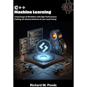 M. Ponds, Richard C++ Machine Learning: Turbocharge AI Workflows with High-Performance Training, On-Device Inference & Low-Level Tuning M. Ponds, Richard C++ Machine Learning: Turbocharge AI Workflows with High-Performance Training, On-Device Inference & Low-Level Tuning