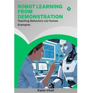 Virell, Kalen Robot Learning from Demonstration: Teaching Behaviors via Human Examples Virell, Kalen Robot Learning from Demonstration: Teaching Behaviors via Human Examples