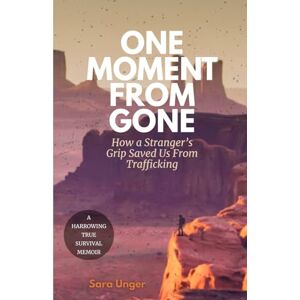 Unger, Sara One Moment From Gone: How A Stranger's Grip Saved Us From Trafficking Unger, Sara One Moment From Gone: How A Stranger's Grip Saved Us From Trafficking