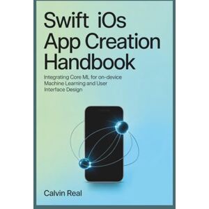 Real, Calvin Swift iOS App Creation Handbook: Integrating Core ML for On-Device Machine Learning and User Interface Design Real, Calvin Swift iOS App Creation Handbook: Integrating Core ML for On-Device Machine Learning and User Interface Design