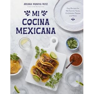 Ruiz, Ariana Monika Mi Cocina Mexicana: Easy Recipes for My Favorite Tacos, Enchiladas, Flautas and More Ruiz, Ariana Monika Mi Cocina Mexicana: Easy Recipes for My Favorite Tacos, Enchiladas, Flautas and More