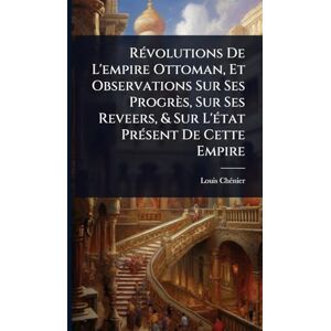 Chã(c)Nier, Louis RÃ(c)volutions De L'empire Ottoman, Et Observations Sur Ses Progrès, Sur Ses Reveers, & Sur L'Ã(c)tat PrÃ(c)sent De Cette Empire Chã(c)Nier, Louis RÃ(c)volutions De L'empire Ottoman, Et Observations Sur Ses Progrès, Sur Ses Reveers, & Sur L'Ã(c)tat PrÃ(c)sent De Cette Empire