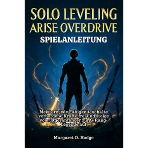 O. Hodge, Margaret Solo Leveling Arise Overdrive Spielanleitung: Meistere jede Fähigkeit, schalte verborgene Kräfte frei und steige vom Jägeranfänger zur S-Rang-Legende auf O. Hodge, Margaret Solo Leveling Arise Overdrive Spielanleitung: Meistere jede Fähigkeit, schalte verborgene Kräfte frei und steige vom Jägeranfänger zur S-Rang-Legende auf
