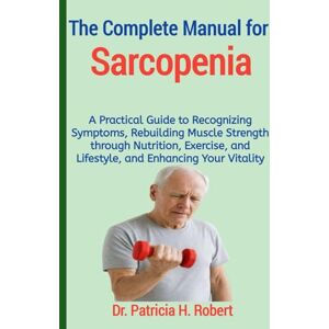 Robert, Dr. Patricia H. The Complete Manual for Sarcopenia: A Practical Guide to Recognizing Symptoms, Rebuilding Muscle Strength through Nutrition, Exercise, and Lifestyle, and Enhancing Your Vitality Robert, Dr. Patricia H. The Complete Manual for Sarcopenia: A Practical Guide to Recognizing Symptoms, Rebuilding Muscle Strength through Nutrition, Exercise, and Lifestyle, and Enhancing Your Vitality