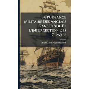Martin, Charles Louis Auguste La Puissance Militaire Des Anglais Dans L'inde Et L'insurrection Des Cipayes Martin, Charles Louis Auguste La Puissance Militaire Des Anglais Dans L'inde Et L'insurrection Des Cipayes