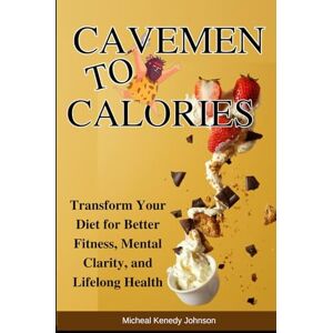Johnson, Micheal kenedy Cavemen to Calories: Transform Your Diet for Better Fitness, Mental Clarity, and Lifelong Health Johnson, Micheal kenedy Cavemen to Calories: Transform Your Diet for Better Fitness, Mental Clarity, and Lifelong Health