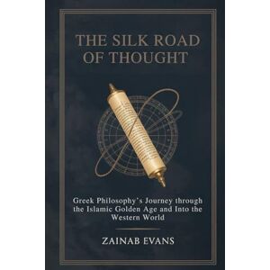 Evans, Zainab The Silk Road of Thought: Greek Philosophy's Journey Through the Islamic Golden Age and Into the Western World Evans, Zainab The Silk Road of Thought: Greek Philosophy's Journey Through the Islamic Golden Age and Into the Western World
