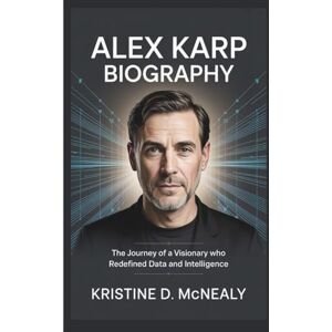 D. McNealy, Kristine ALEX KARP BIOGRAPHY: The Journey of a Visionary Who Redefined Data and Intelligence D. McNealy, Kristine ALEX KARP BIOGRAPHY: The Journey of a Visionary Who Redefined Data and Intelligence