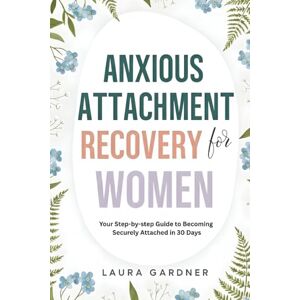 Gardner, Laura Anxious Attachment Recovery for Women: Your Step-by-step Guide to Becoming Securely Attached in 30 days Gardner, Laura Anxious Attachment Recovery for Women: Your Step-by-step Guide to Becoming Securely Attached in 30 days