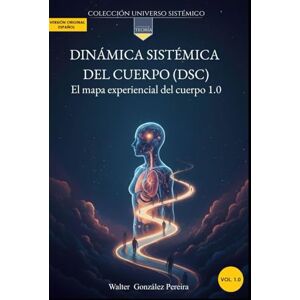 González Pereira, Walter Teoría: Dinámica Sistémica del Cuerpo (DSC): El mapa experiencial del cuerpo 1.0 (Colección Universo Sistémico) González Pereira, Walter Teoría: Dinámica Sistémica del Cuerpo (DSC): El mapa experiencial del cuerpo 1.0 (Colección Universo Sistémico)