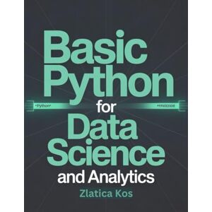 Kos, Zlatica Basic Python for Data Science and Analytics: A Beginner’s Guide to Mastering Analysis, Visualization, Predictive Modeling Kos, Zlatica Basic Python for Data Science and Analytics: A Beginner’s Guide to Mastering Analysis, Visualization, Predictive Modeling