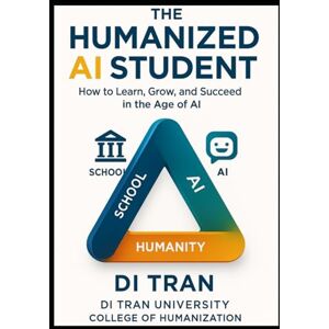 Tran, Di THE HUMANIZED AI STUDENT: How to Learn, Grow, and Succeed in the Age of Artificial Intelligence Tran, Di THE HUMANIZED AI STUDENT: How to Learn, Grow, and Succeed in the Age of Artificial Intelligence