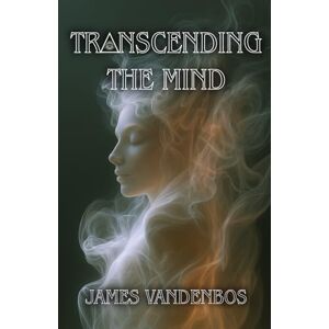 Vandenbos, James Transcending the Mind: An Awakening Journey Beyond the Mind, Identity, and Everything You’ve Been Taught to Believe Vandenbos, James Transcending the Mind: An Awakening Journey Beyond the Mind, Identity, and Everything You’ve Been Taught to Believe