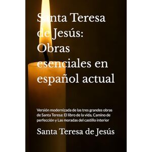 de Jesús, Santa Teresa Santa Teresa de Jesús: Obras esenciales en español actual: Versión modernizada de las tres grandes obras de Santa Teresa: El libro de la vida, Camino de perfección y Las moradas del castillo interior de Jesús, Santa Teresa Santa Teresa de Jesús: Obras esenciales en español actual: Versión modernizada de las tres grandes obras de Santa Teresa: El libro de la vida, Camino de perfección y Las moradas del castillo interior