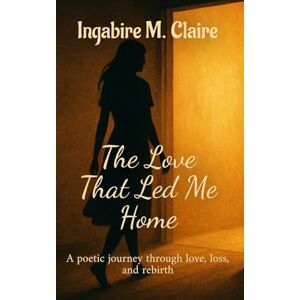 M Claire, Ingabire The Love That Led Me Home: A poetic journey through love, loss and rebirth M Claire, Ingabire The Love That Led Me Home: A poetic journey through love, loss and rebirth